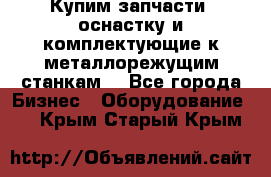  Купим запчасти, оснастку и комплектующие к металлорежущим станкам. - Все города Бизнес » Оборудование   . Крым,Старый Крым